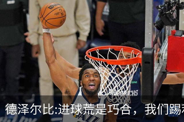 德泽尔比:进球荒是巧合，我们踢利物浦能进4、5个，创造了9次机会